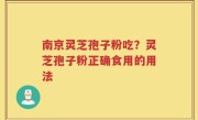 南京灵芝孢子粉吃？灵芝孢子粉正确食用的用法