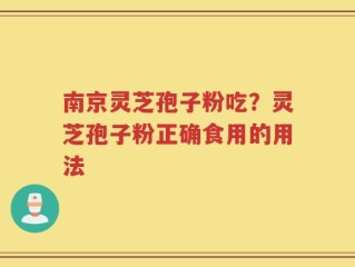 南京灵芝孢子粉吃？灵芝孢子粉正确食用的用法