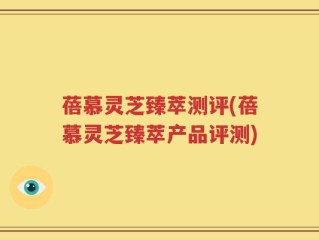 蓓慕灵芝臻萃测评(蓓慕灵芝臻萃产品评测)