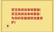 灵芝房间消毒喷雾器(灵芝房间消毒喷雾器：为你的家居提供双重保护)