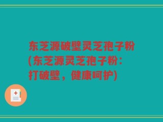 东芝源破壁灵芝孢子粉(东芝源灵芝孢子粉：打破壁，健康呵护)