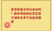 灵芝粉孢子可以多吃吗？我爷爷经常吃灵芝孢子油吃太多不会出问题吧