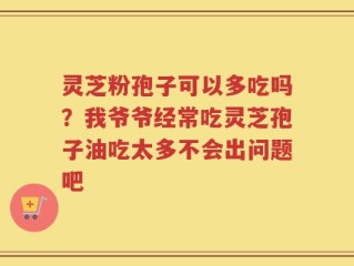灵芝粉孢子可以多吃吗？我爷爷经常吃灵芝孢子油吃太多不会出问题吧