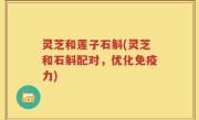 灵芝和莲子石斛(灵芝和石斛配对，优化免疫力)