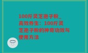 100斤灵芝孢子粉_高效养生：100斤灵芝孢子粉的神奇功效与使用方法