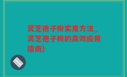 灵芝孢子粉实用方法_灵芝孢子粉的高效应用指南)