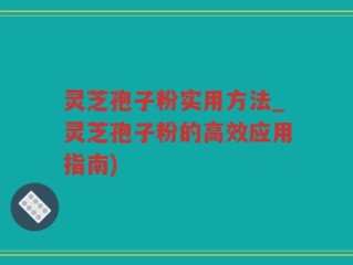 灵芝孢子粉实用方法_灵芝孢子粉的高效应用指南)