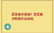 灵芝孢子性啥？灵芝孢子粉有什么好处