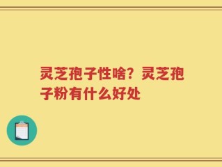 灵芝孢子性啥？灵芝孢子粉有什么好处