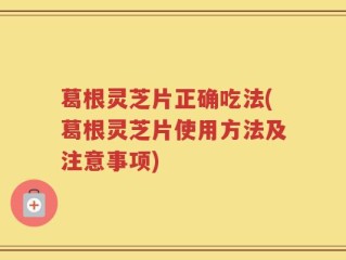 葛根灵芝片正确吃法(葛根灵芝片使用方法及注意事项)