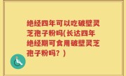 绝经四年可以吃破壁灵芝孢子粉吗(长达四年绝经期可食用破壁灵芝孢子粉吗？)