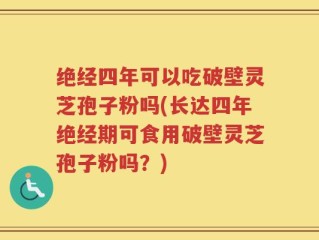 绝经四年可以吃破壁灵芝孢子粉吗(长达四年绝经期可食用破壁灵芝孢子粉吗？)