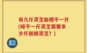 有几斤灵芝能晒干一斤(晾干一斤灵芝需要多少斤新鲜灵芝？)