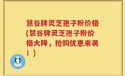 慧谷牌灵芝孢子粉价格(慧谷牌灵芝孢子粉价格大降，抢购优惠来袭！)