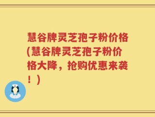 慧谷牌灵芝孢子粉价格(慧谷牌灵芝孢子粉价格大降，抢购优惠来袭！)