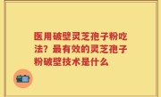 医用破壁灵芝孢子粉吃法？最有效的灵芝孢子粉破壁技术是什么