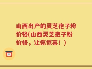 山西出产的灵芝孢子粉价格(山西灵芝孢子粉价格，让你惊喜！)