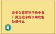 吃多久灵芝孢子粉中毒？灵芝孢子粉长期吃害处是什么