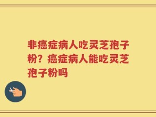非癌症病人吃灵芝孢子粉？癌症病人能吃灵芝孢子粉吗