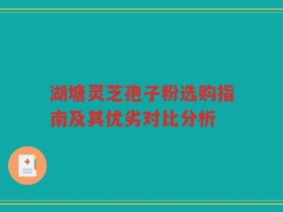 湖塘灵芝孢子粉选购指南及其优劣对比分析