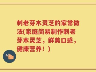 刺老芽木灵芝的家常做法(家庭简易制作刺老芽木灵芝，鲜美口感，健康营养！)
