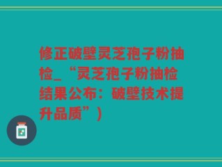 修正破壁灵芝孢子粉抽检_“灵芝孢子粉抽检结果公布：破壁技术提升品质”)