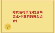 陈皮菊花灵芝水(皮菊灵水-中草药的黄金组合)