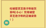 吃破壁灵芝孢子粉能饮茶吗(小心！饮用破壁灵芝孢子粉的正确姿势！)