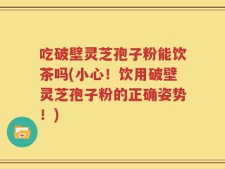 吃破壁灵芝孢子粉能饮茶吗(小心！饮用破壁灵芝孢子粉的正确姿势！)