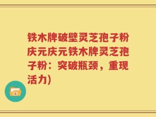 铁木牌破壁灵芝孢子粉庆元庆元铁木牌灵芝孢子粉：突破瓶颈，重现活力)