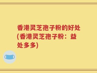 香港灵芝孢子粉的好处(香港灵芝孢子粉：益处多多)