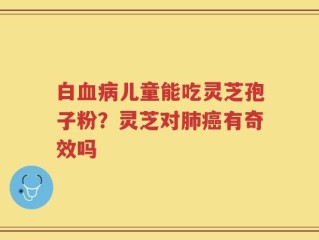白血病儿童能吃灵芝孢子粉？灵芝对肺癌有奇效吗