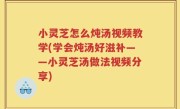 小灵芝怎么炖汤视频教学(学会炖汤好滋补——小灵芝汤做法视频分享)