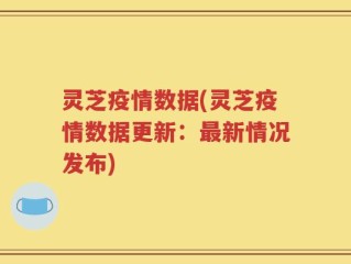 灵芝疫情数据(灵芝疫情数据更新：最新情况发布)