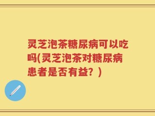 灵芝泡茶糖尿病可以吃吗(灵芝泡茶对糖尿病患者是否有益？)