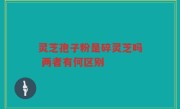 灵芝孢子粉是碎灵芝吗 两者有何区别