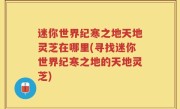 迷你世界纪寒之地天地灵芝在哪里(寻找迷你世界纪寒之地的天地灵芝)