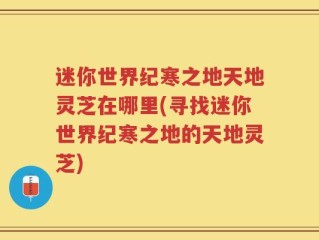 迷你世界纪寒之地天地灵芝在哪里(寻找迷你世界纪寒之地的天地灵芝)