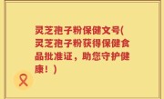 灵芝孢子粉保健文号(灵芝孢子粉获得保健食品批准证，助您守护健康！)