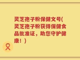灵芝孢子粉保健文号(灵芝孢子粉获得保健食品批准证，助您守护健康！)
