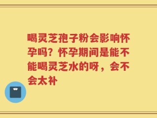 喝灵芝孢子粉会影响怀孕吗？怀孕期间是能不能喝灵芝水的呀，会不会太补