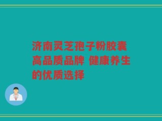 济南灵芝孢子粉胶囊 高品质品牌 健康养生的优质选择