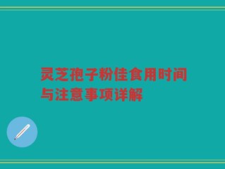 灵芝孢子粉佳食用时间与注意事项详解