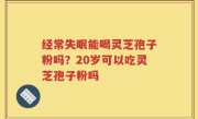 经常失眠能喝灵芝孢子粉吗？20岁可以吃灵芝孢子粉吗