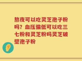 熬夜可以吃灵芝孢子粉吗？血压偏低可以吃三七粉和灵芝粉吗灵芝破壁孢子粉