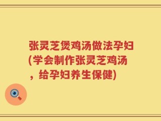 张灵芝煲鸡汤做法孕妇(学会制作张灵芝鸡汤，给孕妇养生保健)