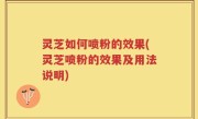 灵芝如何喷粉的效果(灵芝喷粉的效果及用法说明)