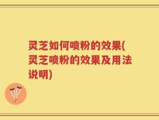 灵芝如何喷粉的效果(灵芝喷粉的效果及用法说明)