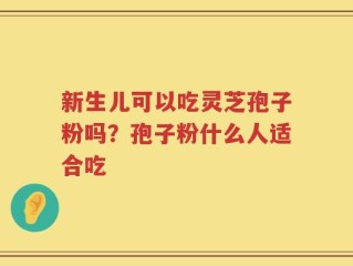 新生儿可以吃灵芝孢子粉吗？孢子粉什么人适合吃