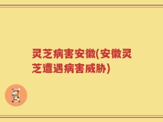灵芝病害安徽(安徽灵芝遭遇病害威胁)